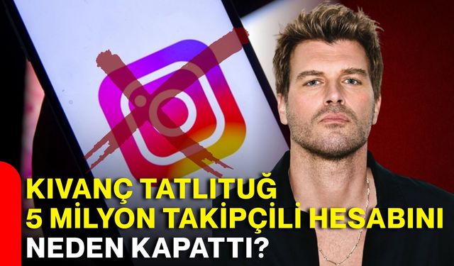 Kıvanç Tatlıtuğ 5 milyon takipçili hesabını neden kapattı?