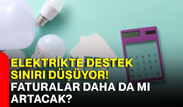 Elektrikte destek sınırı düşüyor! Faturalar daha da mı artacak?