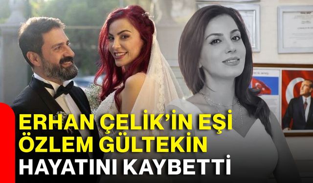 Erhan Çelik’in eşi Özlem Gültekin hayatını kaybetti