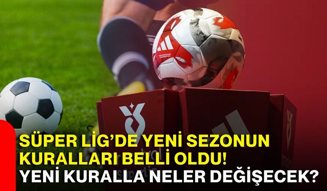 Süper Lig’de yeni sezonun kuralları belli oldu! Yeni kuralla neler değişecek?