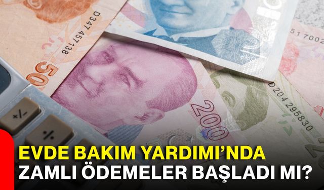 Evde Bakım Yardımı’nda zamlı ödemeler başladı mı?