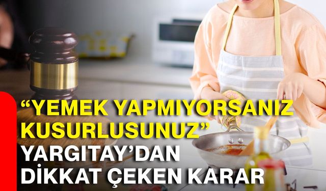 “Yemek yapmıyorsanız kusurlusunuz” Yargıtay’dan dikkat çeken karar