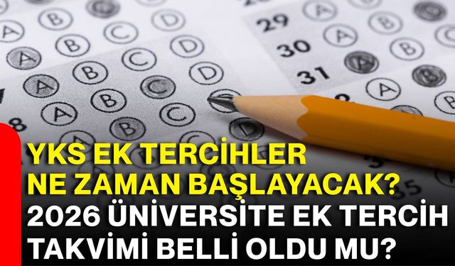 YKS ek tercihler ne zaman başlayacak? 2026 üniversite ek tercih takvimi belli oldu mu?