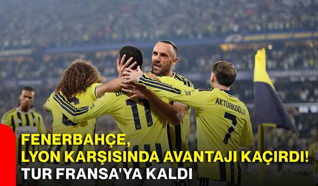 Fenerbahçe, Lyon karşısında avantajı kaçırdı! Tur Fransa'ya kaldı