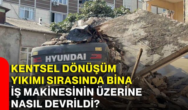Kentsel dönüşüm yıkımı sırasında bina iş makinesinin üzerine nasıl devrildi?