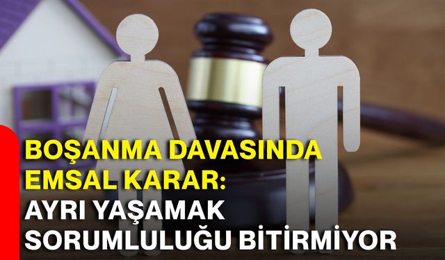 Boşanma davasında emsal karar: Ayrı yaşamak sorumluluğu bitirmiyor