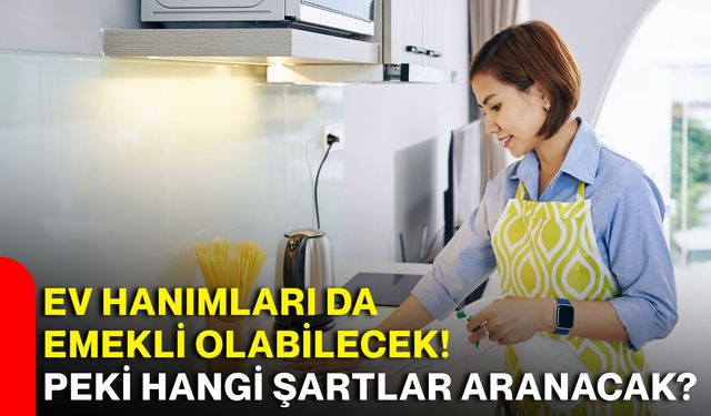 Ev hanımları da emekli olabilecek! Peki hangi şartlar aranacak?