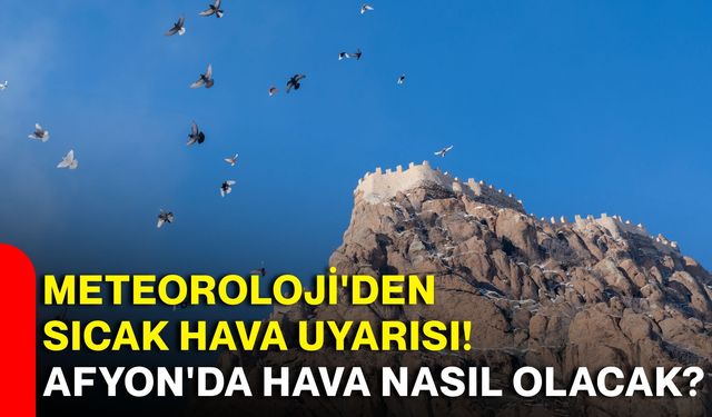 Meteoroloji'den sıcak hava uyarısı! Afyon'da hava nasıl olacak?
