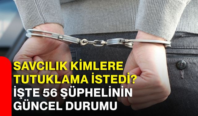 Savcılık kimlere tutuklama istedi? İşte 56 şüphelinin güncel durumu