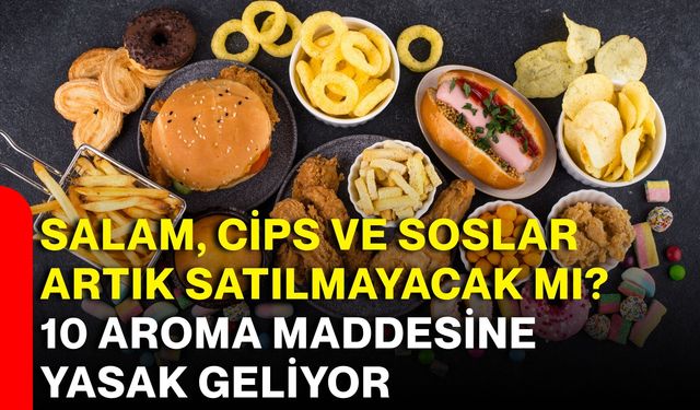 Salam, cips ve soslar artık satılmayacak mı? 10 aroma maddesine yasak geliyor