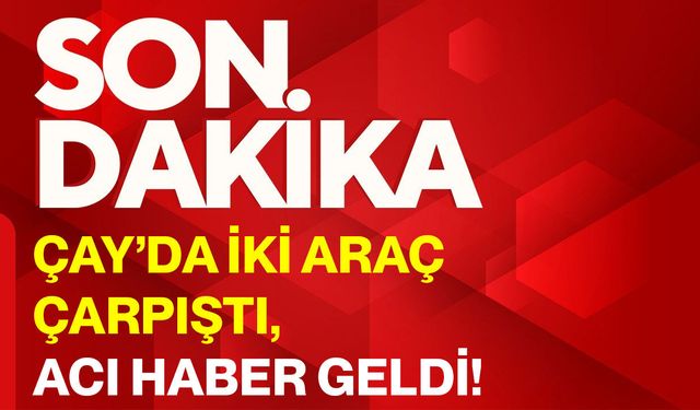 Çay’da iki araç çarpıştı, acı haber geldi!