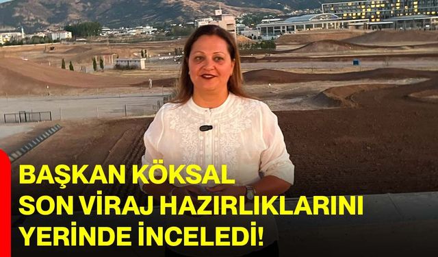 Başkan Köksal son viraj hazırlıklarını yerinde inceledi!
