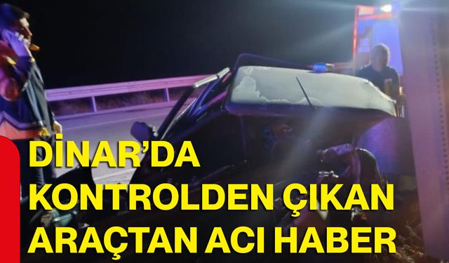 Dinar’da kontrolden çıkan araçtan acı haber