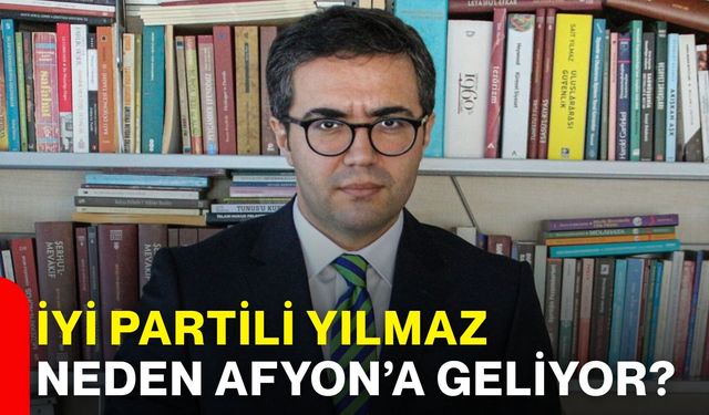 İYİ Partili Yılmaz neden Afyon’a geliyor?
