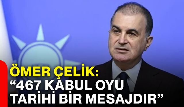 Ömer Çelik: “467 kabul oyu tarihi bir mesajdır”