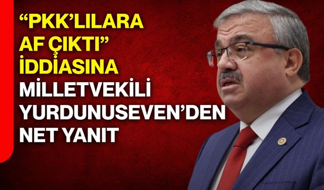 “PKK’lılara af çıktı” iddiasına Yurdunuseven’den net yanıt