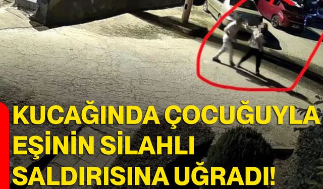 Kucağında çocuğuyla eşinin silahlı saldırısına uğradı!