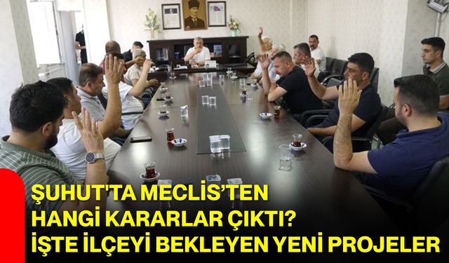 Şuhut'ta Meclis’ten hangi kararlar çıktı? İşte ilçeyi bekleyen yeni projeler