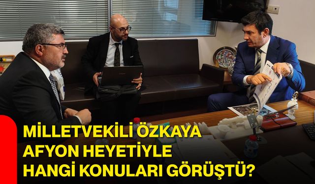 Milletvekili Özkaya, Afyon heyetiyle hangi konuları görüştü?