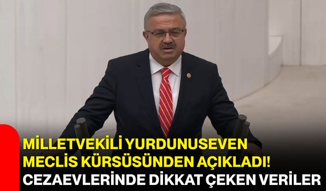 Milletvekili Yurdunuseven Meclis kürsüsünden açıkladı! Cezaevlerinde dikkat çeken veriler