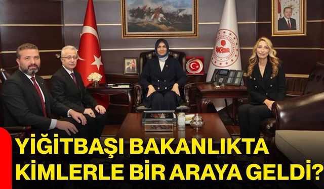 Yiğitbaşı Bakanlıkta kimlerle bir araya geldi?