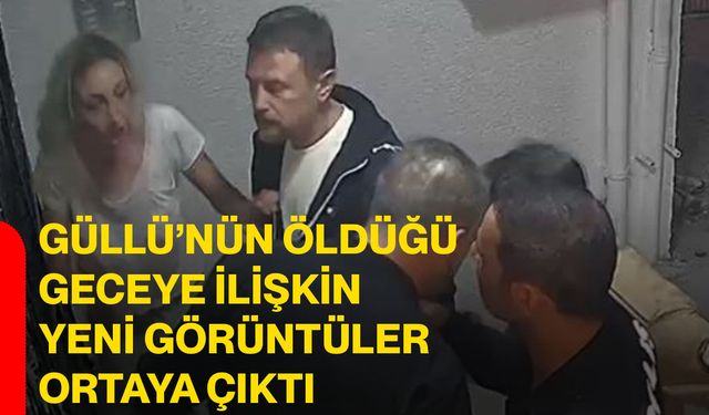 Güllü’nün öldüğü geceye ilişkin yeni görüntüler ortaya çıktı