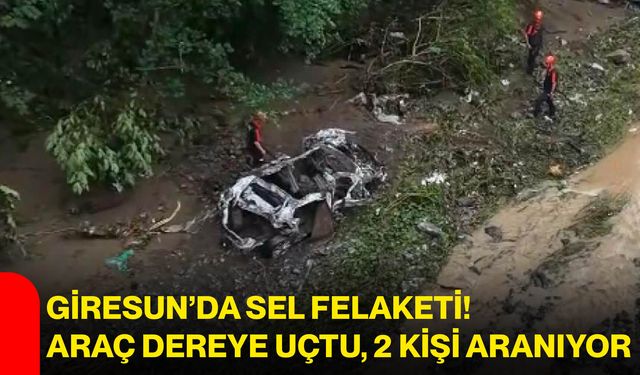 Giresun’da sel felaketi! Araç dereye uçtu, 2 kişi aranıyor