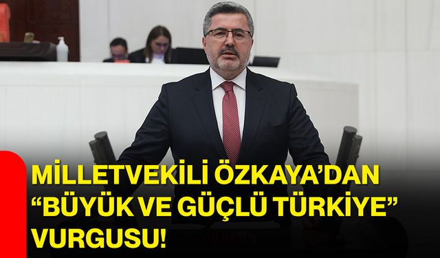 Milletvekili Özkaya’dan “Büyük ve Güçlü Türkiye” vurgusu!