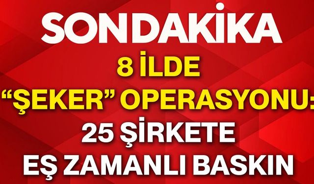 8 ilde “şeker” operasyonu: 25 şirkete eş zamanlı baskın