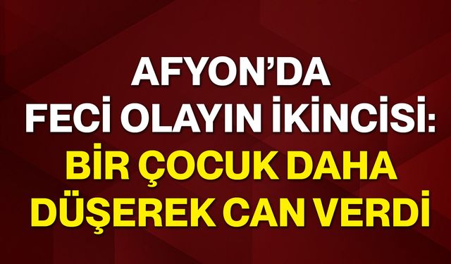 Afyon’da Feci Olayın İkincisi: Bir çocuk daha düşerek can verdi
