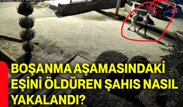 Boşanma aşamasındaki eşini öldüren şahıs nasıl yakalandı?