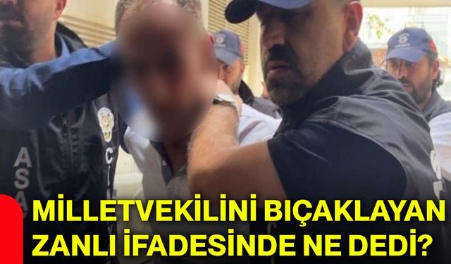 Milletvekilini bıçaklayan zanlı ifadesinde ne dedi?