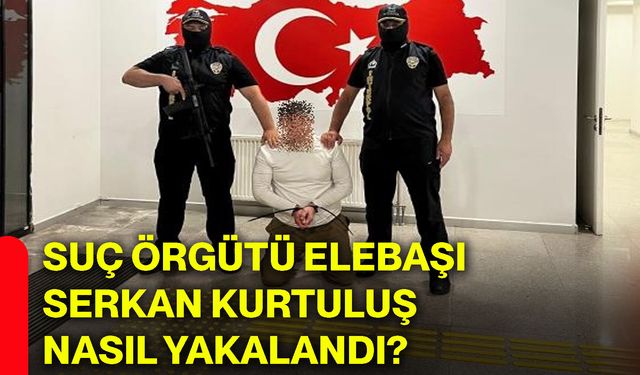 Suç örgütü elebaşı Serkan Kurtuluş nasıl yakalandı?