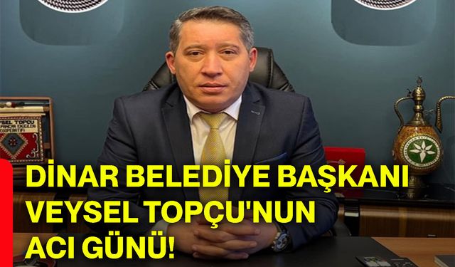 Dinar Belediye Başkanı Veysel Topçu'nun acı günü!
