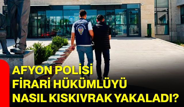 Afyon polisi firari hükümlüyü nasıl kıskıvrak yakaladı?