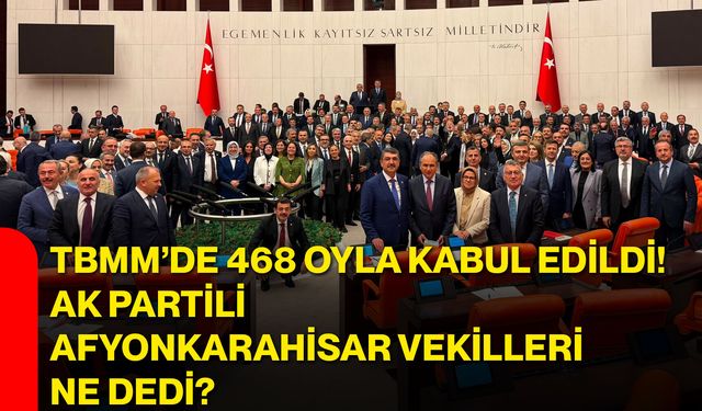 TBMM’de 468 oyla kabul edildi! AK Partili Afyonkarahisar vekilleri ne dedi?