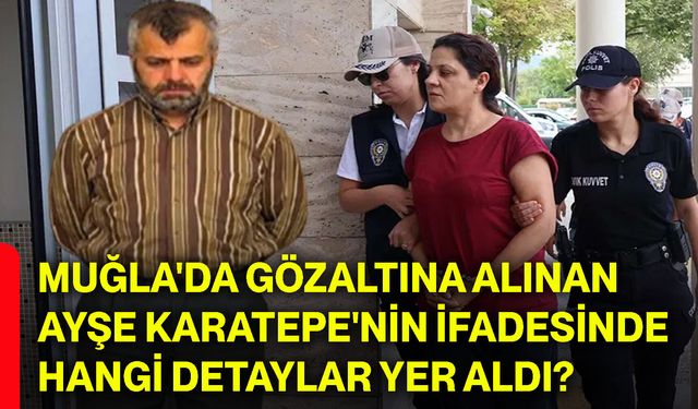 Muğla'da gözaltına alınan Ayşe Karatepe'nin ifadesinde hangi detaylar yer aldı?