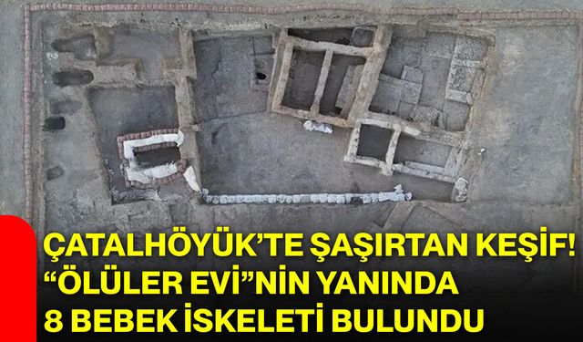 Çatalhöyük’te şaşırtan keşif! “Ölüler Evi”nin yanında 8 bebek iskeleti bulundu