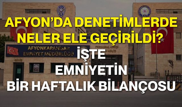 Afyon’da denetimlerde neler ele geçirildi? İşte emniyetin bir haftalık bilançosu