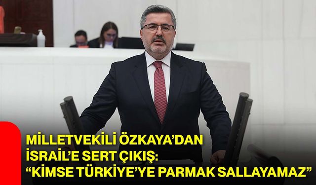 Milletvekili Özkaya’dan İsrail’e sert çıkış: “Kimse Türkiye’ye parmak sallayamaz”