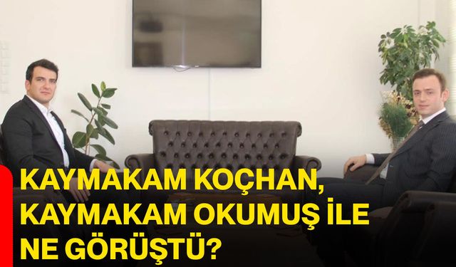 Kaymakam Koçhan, Kaymakam Okumuş ile ne görüştü?