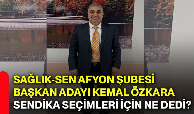 Sağlık-Sen Afyon Şubesi Başkan Adayı Kemal Özkara sendika seçimleri için ne dedi?