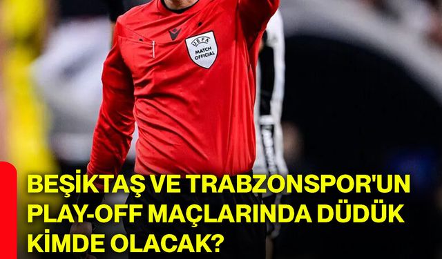 Beşiktaş ve Trabzonspor'un play-off maçlarında düdük kimde olacak?