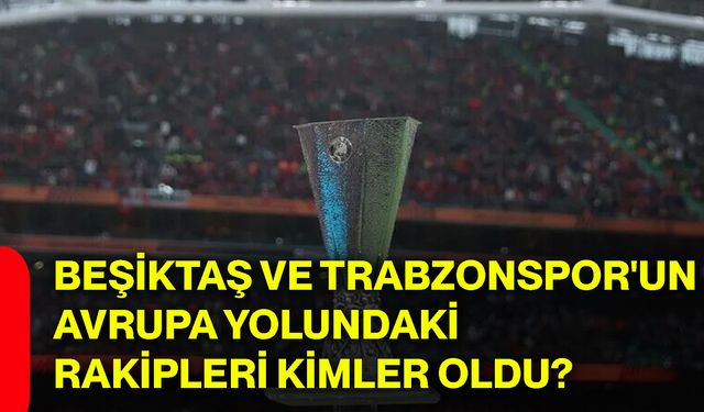 Beşiktaş ve Trabzonspor'un Avrupa yolundaki rakipleri kimler oldu?