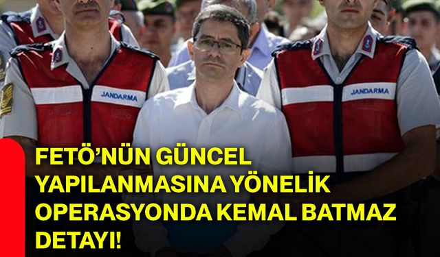 FETÖ’nün güncel yapılanmasına yönelik operasyonda Kemal Batmaz detayı!