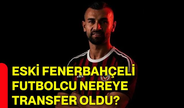 Eski Fenerbahçeli futbolcu nereye transfer oldu?