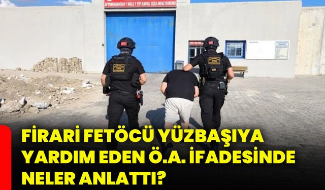 Firari fetöcü yüzbaşıya yardım eden Ö.A. ifadesinde neler anlattı?