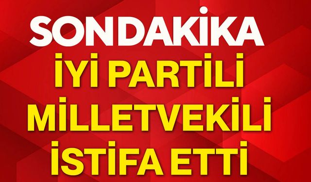 İYİ Partili milletvekili istifa etti