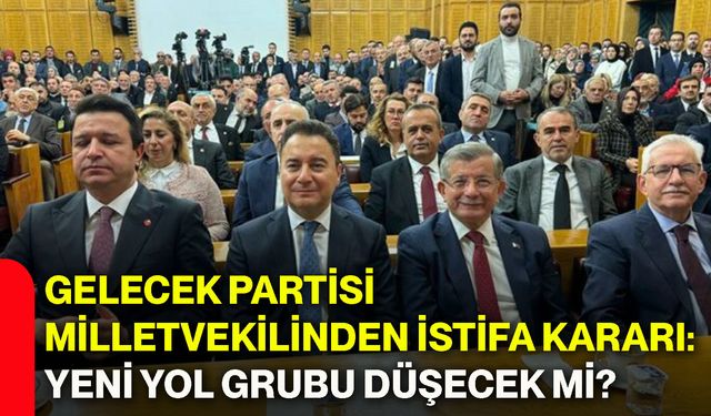 Gelecek Partisi Milletvekilinden istifa kararı: Yeni Yol Grubu düşecek mi?
