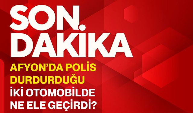 Afyon’da polis durdurduğu iki otomobilde ne ele geçirdi?